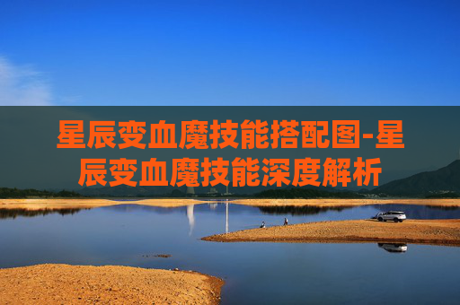 星辰变血魔技能搭配图-星辰变血魔技能深度解析 星辰变血魔技能搭配图-星辰变血魔技能深度解析