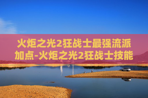 火炬之光2狂战士最强流派加点-火炬之光2狂战士技能加点攻略