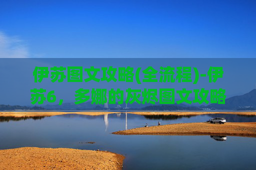 伊苏图文攻略(全流程)-伊苏6,多娜的灰烬图文攻略,从新手到高手的全面指南