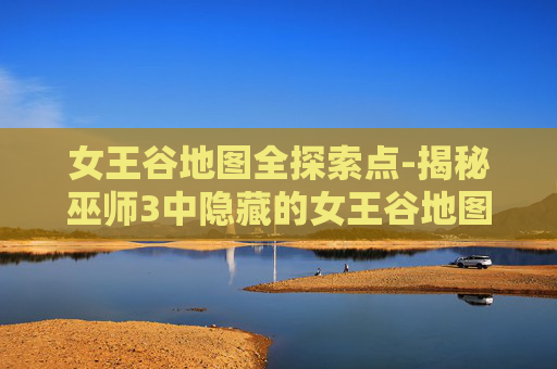 女王谷地图全探索点-揭秘巫师3中隐藏的女王谷地图 女王谷地图全探索点-揭秘巫师3中隐藏的女王谷地图