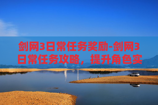 剑网3日常任务奖励-剑网3日常任务攻略，提升角色实力的不二法门