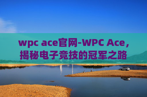 wpc ace官网-WPC Ace,揭秘电子竞技的冠军之路 wpc ace官网-WPC Ace,揭秘电子竞技的冠军之路