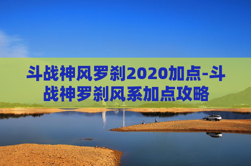 斗战神风罗刹2020加点-斗战神罗刹风系加点攻略 斗战神风罗刹2020加点-斗战神罗刹风系加点攻略