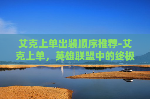 艾克上单出装顺序推荐-艾克上单,英雄联盟中的终极战士 艾克上单出装顺序推荐-艾克上单,英雄联盟中的终极战士