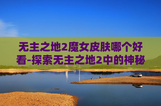 无主之地2魔女皮肤哪个好看-探索无主之地2中的神秘魅力——魔女皮肤的魅力解析 无主之地2魔女皮肤哪个好看-探索无主之地2中的神秘魅力——魔女皮肤的魅力解析