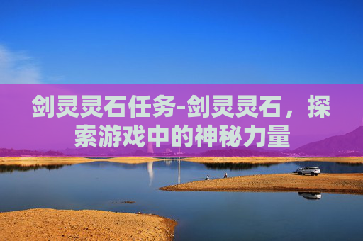 剑灵灵石任务-剑灵灵石，探索游戏中的神秘力量