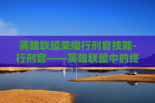英雄联盟荣耀行刑官技能-行刑官——英雄联盟中的终极刺客