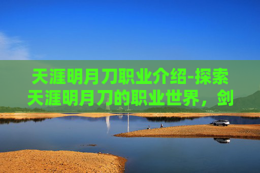 天涯明月刀职业介绍-探索天涯明月刀的职业世界,剑侠、医师与术士的独到之处 天涯明月刀职业介绍-探索天涯明月刀的职业世界,剑侠、医师与术士的独到之处