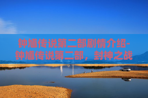 钟馗传说第二部剧情介绍-钟馗传说第二部,封神之战的序幕 钟馗传说第二部剧情介绍-钟馗传说第二部,封神之战的序幕