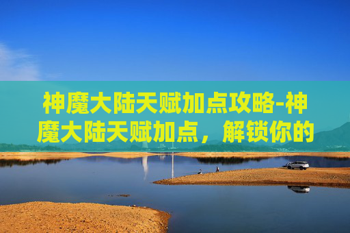 神魔大陆天赋加点攻略-神魔大陆天赋加点,解锁你的专属力量 神魔大陆天赋加点攻略-神魔大陆天赋加点,解锁你的专属力量
