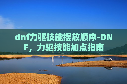 dnf力驱技能摆放顺序-DNF，力驱技能加点指南