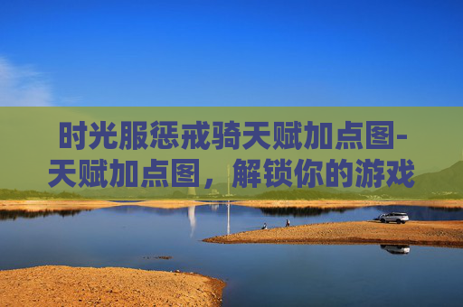 时光服惩戒骑天赋加点图-天赋加点图，解锁你的游戏潜力
