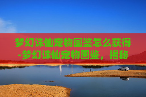 梦幻诛仙宠物图鉴怎么获得-梦幻诛仙宠物图鉴,揭秘你的专属灵宠 梦幻诛仙宠物图鉴怎么获得-梦幻诛仙宠物图鉴,揭秘你的专属灵宠