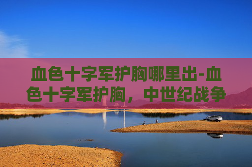血色十字军护胸哪里出-血色十字军护胸,中世纪战争的象征与传说 血色十字军护胸哪里出-血色十字军护胸,中世纪战争的象征与传说