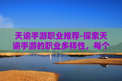 天谕手游职业推荐-探索天谕手游的职业多样性,每个职业的独特魅力与策略 天谕手游职业推荐-探索天谕手游的职业多样性,每个职业的独特魅力与策略