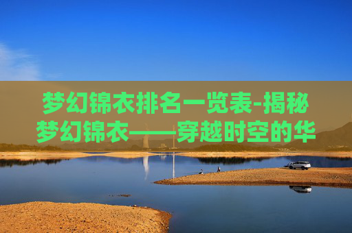 梦幻锦衣排名一览表-揭秘梦幻锦衣——穿越时空的华丽幻想 梦幻锦衣排名一览表-揭秘梦幻锦衣——穿越时空的华丽幻想