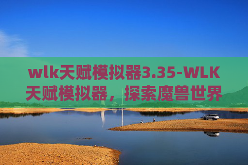 wlk天赋模拟器3.35-WLK天赋模拟器，探索魔兽世界中的独特天赋系统