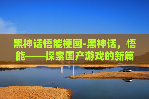 黑神话悟能梗图-黑神话，悟能——探索国产游戏的新篇章