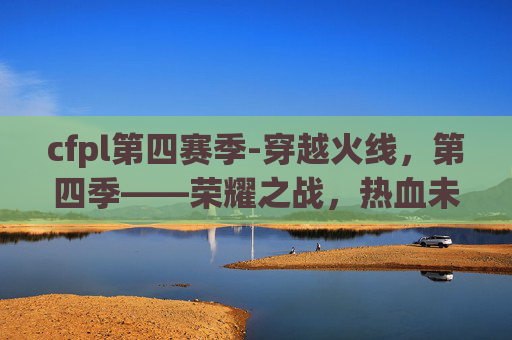 cfpl第四赛季-穿越火线，第四季——荣耀之战，热血未冷