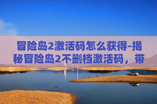 冒险岛2激活码怎么获得-揭秘冒险岛2不删档激活码，带你体验全新冒险世界