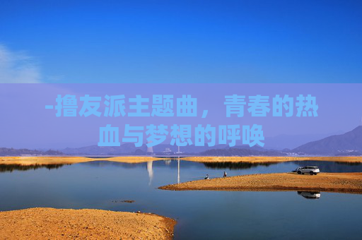 -撸友派主题曲，青春的热血与梦想的呼唤