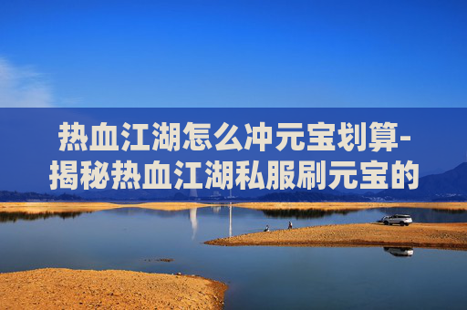 热血江湖怎么冲元宝划算-揭秘热血江湖私服刷元宝的内幕