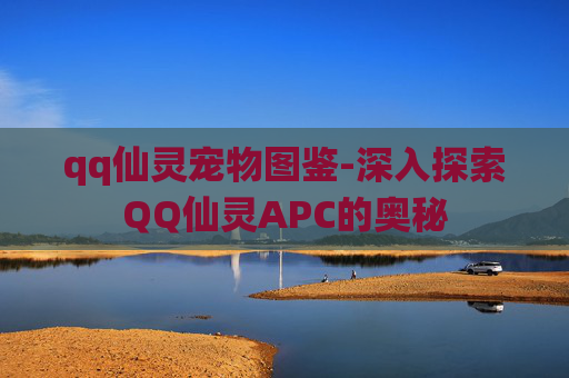 qq仙灵宠物图鉴-深入探索QQ仙灵APC的奥秘