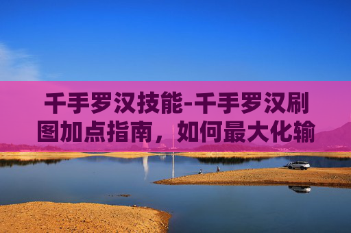 千手罗汉技能-千手罗汉刷图加点指南，如何最大化输出与生存能力