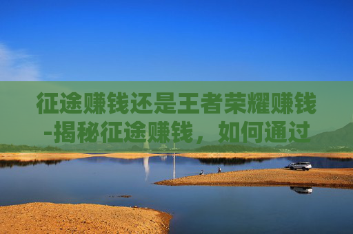征途赚钱还是王者荣耀赚钱-揭秘征途赚钱,如何通过游戏实现财富自由? 征途赚钱还是王者荣耀赚钱-揭秘征途赚钱,如何通过游戏实现财富自由?