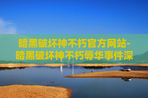 暗黑破坏神不朽官方网站-暗黑破坏神不朽辱华事件深度解析 暗黑破坏神不朽官方网站-暗黑破坏神不朽辱华事件深度解析