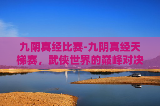 九阴真经比赛-九阴真经天梯赛，武侠世界的巅峰对决