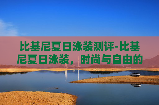 比基尼夏日泳装测评-比基尼夏日泳装,时尚与自由的完美融合 比基尼夏日泳装测评-比基尼夏日泳装,时尚与自由的完美融合