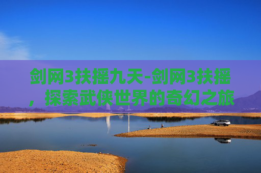 剑网3扶摇九天-剑网3扶摇,探索武侠世界的奇幻之旅 剑网3扶摇九天-剑网3扶摇,探索武侠世界的奇幻之旅