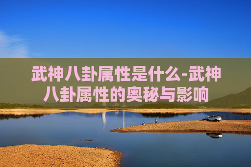 武神八卦属性是什么-武神八卦属性的奥秘与影响
