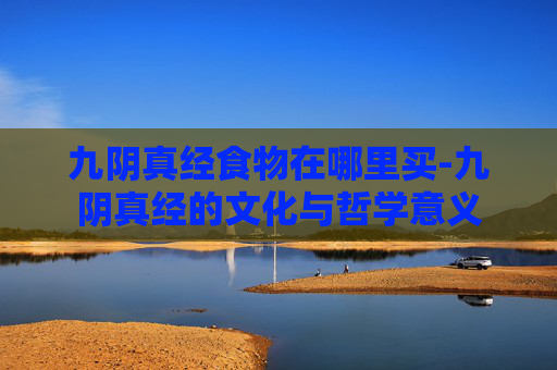 九阴真经食物在哪里买-九阴真经的文化与哲学意义 九阴真经食物在哪里买-九阴真经的文化与哲学意义