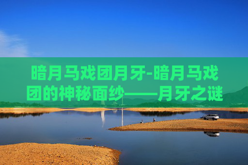 暗月马戏团月牙-暗月马戏团的神秘面纱——月牙之谜