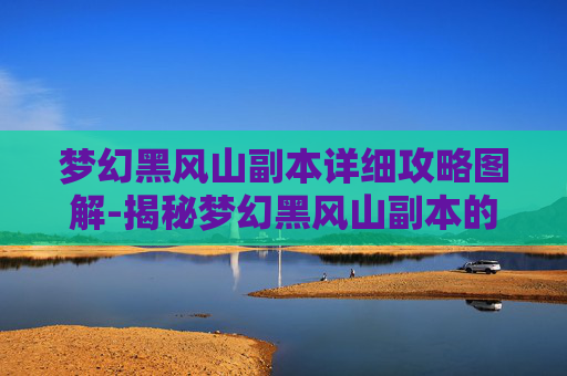 梦幻黑风山副本详细攻略图解-揭秘梦幻黑风山副本的神秘面纱