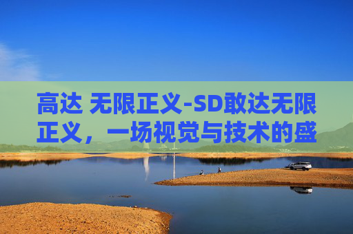 高达 无限正义-SD敢达无限正义，一场视觉与技术的盛宴