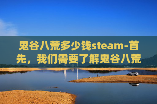 鬼谷八荒多少钱steam-首先,我们需要了解鬼谷八荒中的货币系统。在游戏中,玩家可以使用以下几种货币进行交易 鬼谷八荒多少钱steam-首先,我们需要了解鬼谷八荒中的货币系统。在游戏中,玩家可以使用以下几种货币进行交易