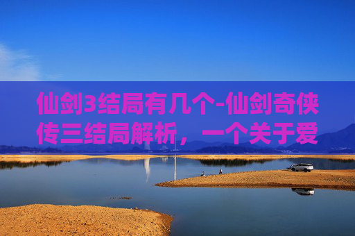 仙剑3结局有几个-仙剑奇侠传三结局解析,一个关于爱与牺牲的故事 仙剑3结局有几个-仙剑奇侠传三结局解析,一个关于爱与牺牲的故事