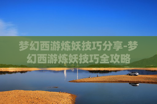 梦幻西游炼妖技巧分享-梦幻西游炼妖技巧全攻略