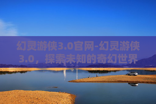 幻灵游侠3.0官网-幻灵游侠3.0，探索未知的奇幻世界