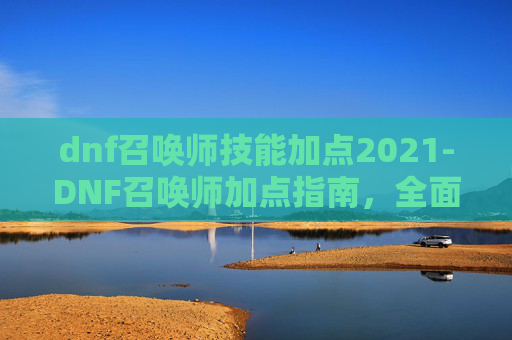 dnf召唤师技能加点2021-DNF召唤师加点指南，全面解析与实用技巧