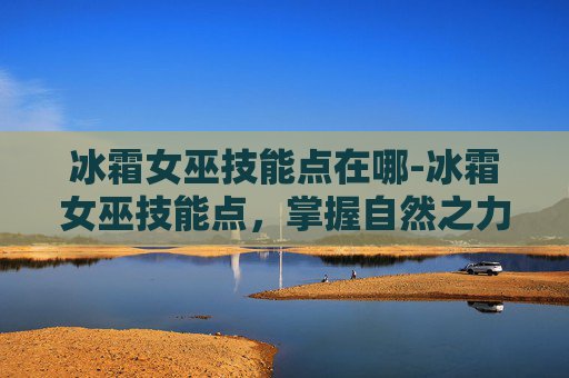 冰霜女巫技能点在哪-冰霜女巫技能点,掌握自然之力的奥秘 冰霜女巫技能点在哪-冰霜女巫技能点,掌握自然之力的奥秘