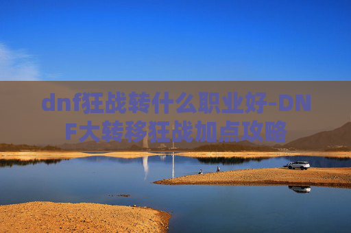 dnf狂战转什么职业好-DNF大转移狂战加点攻略