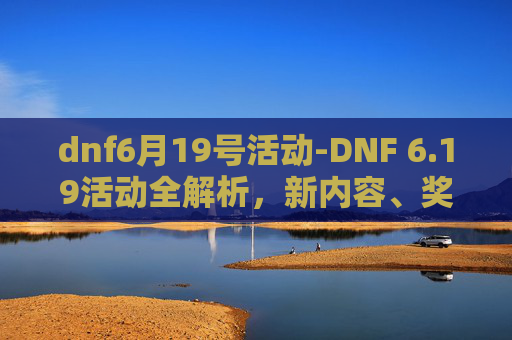 dnf6月19号活动-DNF 6.19活动全解析，新内容、奖励与策略