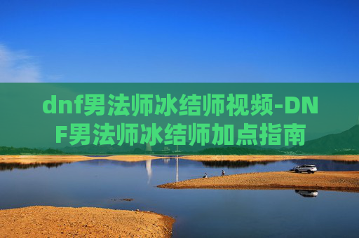 dnf男法师冰结师视频-DNF男法师冰结师加点指南