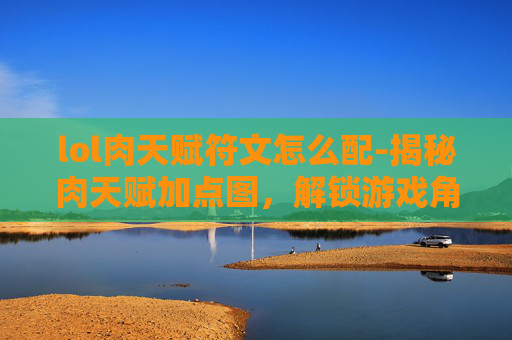 lol肉天赋符文怎么配-揭秘肉天赋加点图,解锁游戏角色潜能的秘诀 lol肉天赋符文怎么配-揭秘肉天赋加点图,解锁游戏角色潜能的秘诀