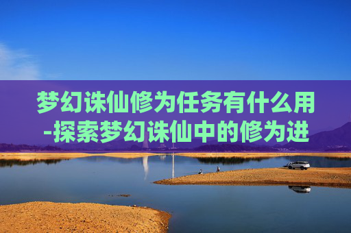 梦幻诛仙修为任务有什么用-探索梦幻诛仙中的修为进阶之路 梦幻诛仙修为任务有什么用-探索梦幻诛仙中的修为进阶之路