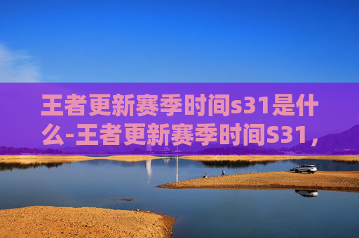 王者更新赛季时间s31是什么-王者更新赛季时间S31,揭秘即将到来的赛季 王者更新赛季时间s31是什么-王者更新赛季时间S31,揭秘即将到来的赛季
